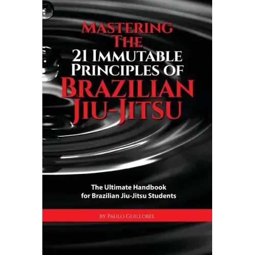 Mastering The 21 Immutable Principles Of Brazilian Jiu-Jitsu: The Ultimate Handbook for Brazilian Jiu-Jitsu Students