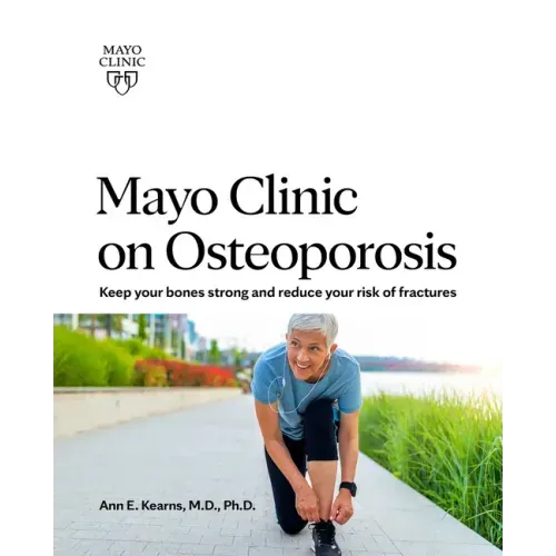 Mayo Clinic on Osteoporosis: Keeping Your Bones Healthy and Strong and Reducing the Risk of Fracture