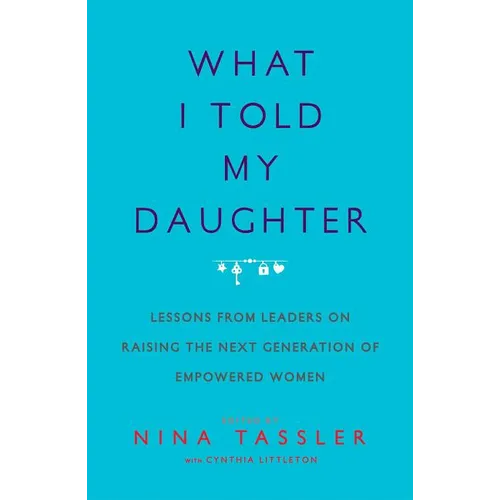 What I Told My Daughter: Lessons from Leaders on Raising the Next Generation of Empowered Women - Paperback
