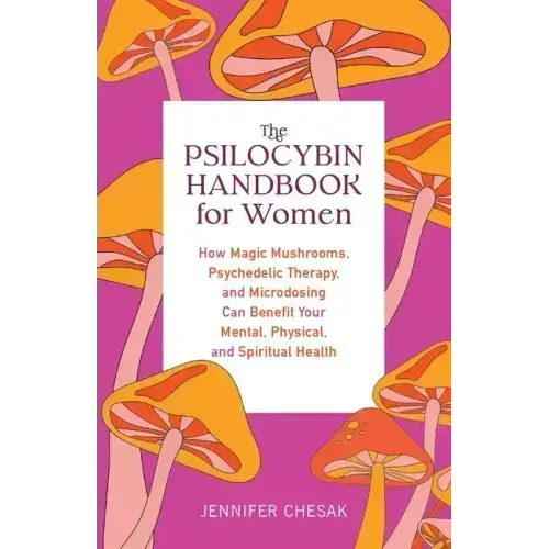 Psilocybin Handbook for Women: How Magic Mushrooms, Psychedelic Therapy, and Microdosing Can Benefit Your Mental, Physical, and Spiritual Health