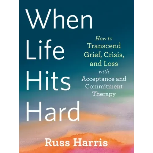When Life Hits Hard: How to Transcend Grief, Crisis, and Loss with Acceptance and Commitment Therapy
