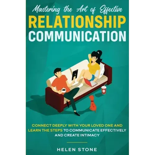 Mastering the Art of Effective Relationship Communication: Connect Deeply with Your Loved One and Learn the Steps to Communicate Effectively and Creat