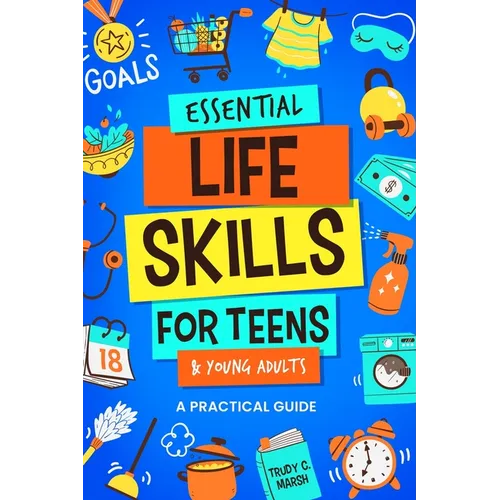 Essential Life Skills for Teens & Young Adults: A Practical Guide to Time & Money Management, Basics of Cooking, Cleaning, and More, So You Can Set Yo