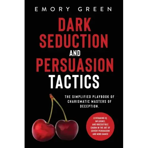 Dark Seduction and Persuasion Tactics: The Simplified Playbook of Charismatic Masters of Deception. Leveraging IQ, Influence, and Irresistible Charm i