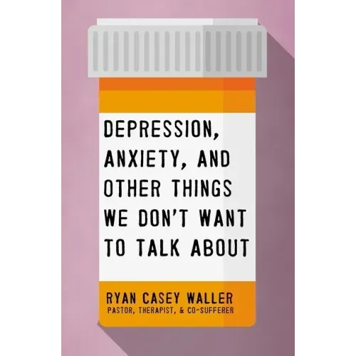 Depression, Anxiety, and Other Things We Don't Want to Talk about: A Hopeful Christian Guide to Understanding and Discussing Mental Health