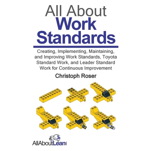 All About Work Standards: Creating, Implementing, Maintaining, and Improving Work Standards, Toyota Standard Work, and Leader Standard Work for