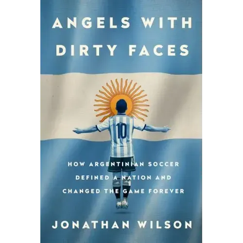 Angels with Dirty Faces: How Argentinian Soccer Defined a Nation and Changed the Game Forever