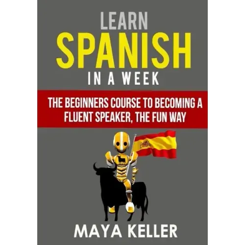 Learn Spanish In a Week: The Beginners Course to Becoming a Fluent Speaker, the Fun Way