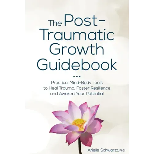 The Post-Traumatic Growth Guidebook: Practical Mind-Body Tools to Heal Trauma, Foster Resilience and Awaken Your Potential