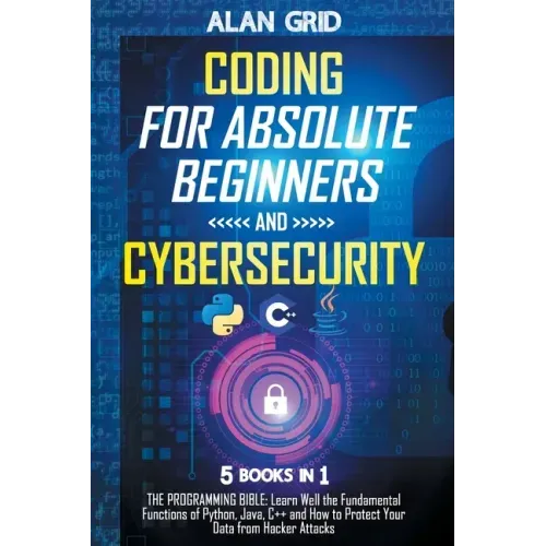 Coding for Absolute Beginners and Cybersecurity: 5 BOOKS IN 1 THE PROGRAMMING BIBLE: Learn Well the Fundamental Functions of Python, Java, C++ and How