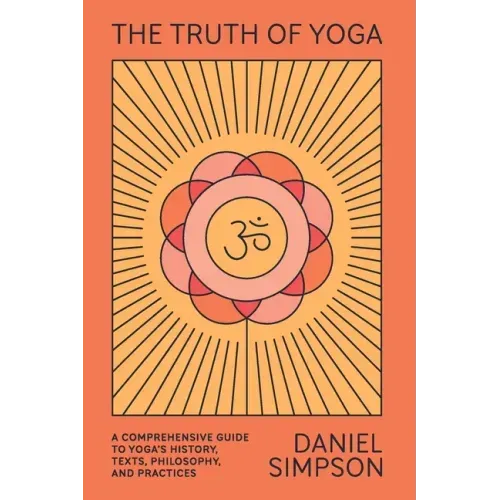 The Truth of Yoga: A Comprehensive Guide to Yoga's History, Texts, Philosophy, and Practices