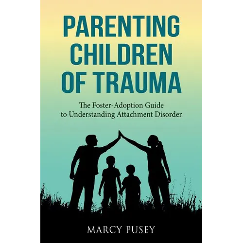 Parenting Children of Trauma: A Foster-Adoption Guide to Understanding Attachment Disorders