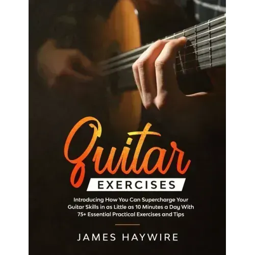 Guitar Exercises: Introducing How You Can Supercharge Your Guitar Skills In as Little as 10 Minutes a Day With 75+ Essential Practical E