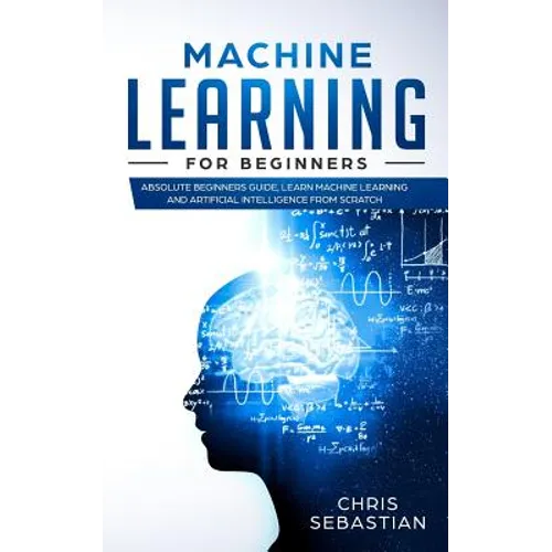 Machine Learning for Beginners: Absolute Beginners Guide, Learn Machine Learning and Artificial Intelligence from Scratch
