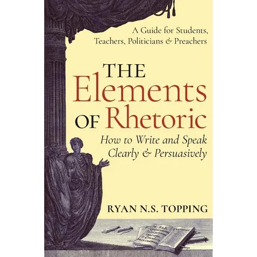 The Elements of Rhetoric: How to Write and Speak Clearly and Persuasively -- A Guide for Students, Teachers, Politicians & Preachers