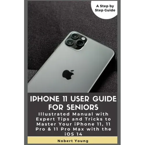 iPhone 11 User Guide for Seniors: Illustrated Manual with Expert Tips and Tricks to Master Your iPhone 11, 11 Pro & 11 Pro Max with the iOS 14