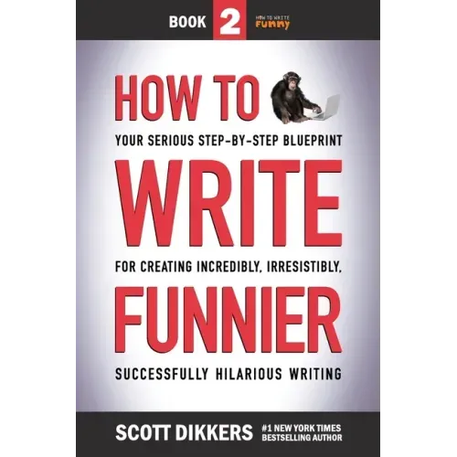 How to Write Funnier: Book Two of Your Serious Step-by-Step Blueprint for Creating Incredibly, Irresistibly, Successfully Hilarious Writing