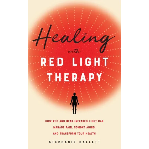 Healing with Red Light Therapy: How Red and Near-Infrared Light Can Manage Pain, Combat Aging, and Transform Your Health