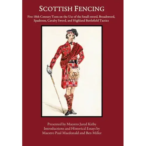 Scottish Fencing: Five 18th Century Texts on the Use of the Small-sword, Broadsword, Spadroon, Cavalry Sword, and Highland Battlefield Tactics