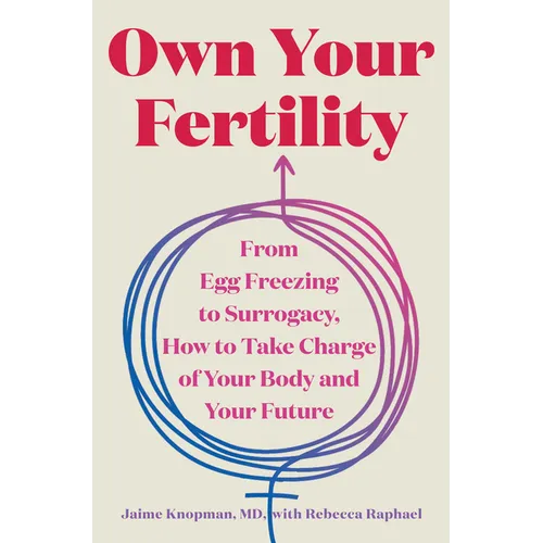 Own Your Fertility: From Egg Freezing to Surrogacy, How to Take Charge of Your Body and Your Future