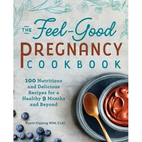 The Feel-Good Pregnancy Cookbook: 100 Nutritious and Delicious Recipes for a Healthy 9 Months and Beyond