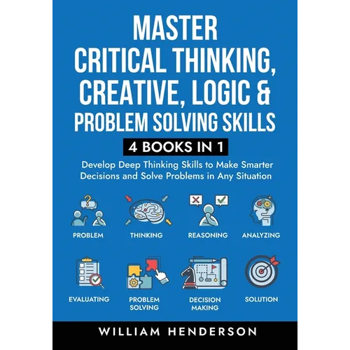Master Critical Thinking, Creative, Logic & Problem Solving Skills (4 Books in 1): Develop Deep Thinking Skills to Make Smarter Decisions and Solve Pr