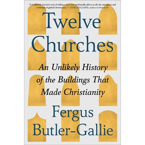 Twelve Churches: An Unlikely History of the Buildings That Made Christianity