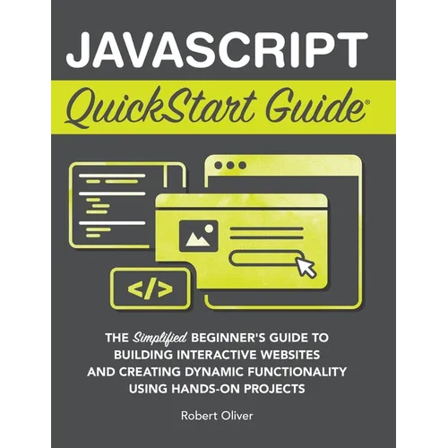 JavaScript QuickStart Guide: The Simplified Beginner's Guide to Building Interactive Websites and Creating Dynamic Functionality Using Hands-On Projec