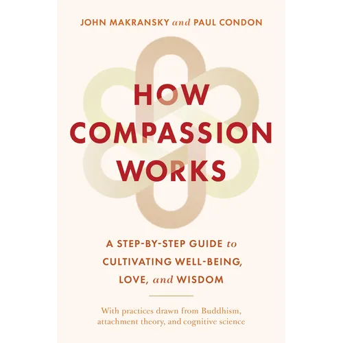 How Compassion Works: A Step-By-Step Guide to Cultivating Well-Being, Love, and Wisdom