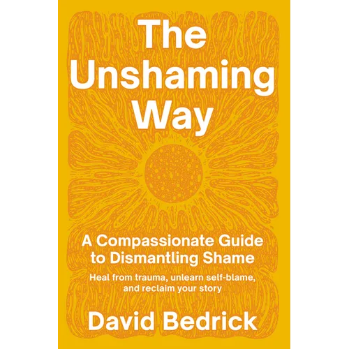 The Unshaming Way: A Compassionate Guide to Dismantling Shame--Heal from Trauma, Unlearn Self-Blame, and Reclaim Your Story