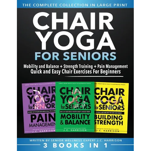 Chair Yoga For Seniors 3 in 1 The Complete Collection: Mobility and Balance + Strength Training + Pain Management Quick and Easy Chair Exercises For B