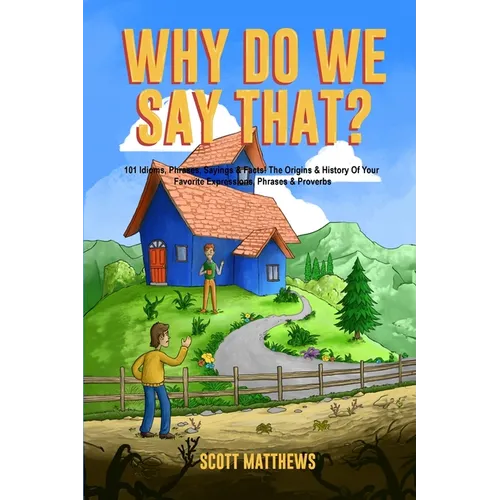 Why Do We Say That? The Origins & History Of Your Favorite Expressions, Phrases & Proverbs
