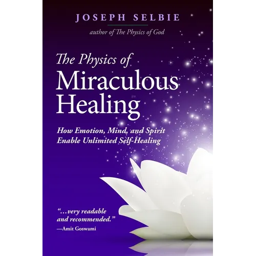 The Physics of Miraculous Healing: How Emotion, Mind, and Spirit Enable Unlimited Self-Healing