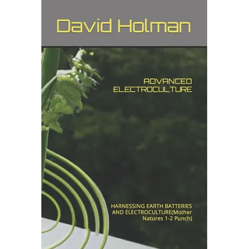 Advanced Electroculture: HARNESSING EARTH BATTERIES AND ELECTROCULTURE(Mother Natures 1-2 Punch)