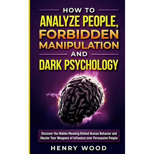 How to Analyze People, Forbidden Manipulation and Dark Psychology: Discover the Hidden Meaning Behind Human Behavior and Master Your Weapons of Influe