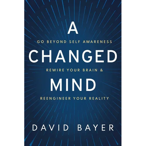 A Changed Mind: Go Beyond Self Awareness, Rewire Your Brain & Reengineer Your Reality
