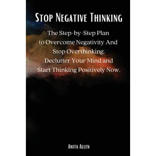 Stop Negative Thinking: The Step-by-Step Plan to Overcome Negativity And Stop Overthinking. Declutter Your Mind and Start Thinking Positively Now.