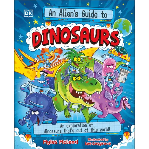 An Alien's Guide to Dinosaurs: An Exploration of Dinosaurs That's Out of This World!