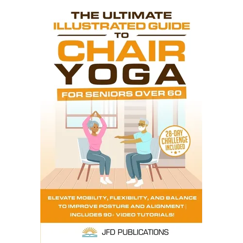 The Ultimate Illustrated Guide to Chair Yoga for Seniors Over 60: Elevate Mobility, Flexibility, and Balance to Improve Posture and Alignment Includes