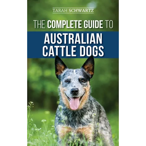 The Complete Guide to Australian Cattle Dogs: Finding, Training, Feeding, Exercising and Keeping Your ACD Active, Stimulated, and Happy