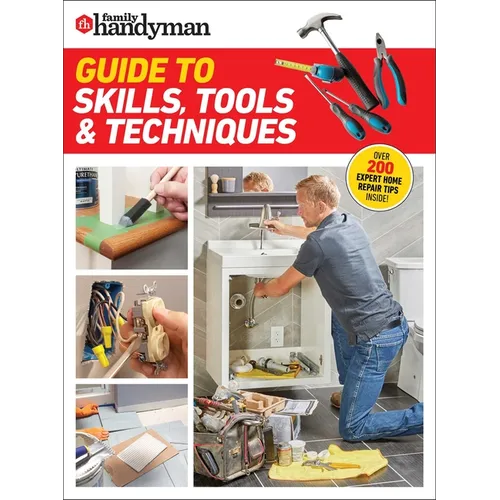 Family Handyman Guide to Skills, Tools & Techniques: Expert Advice to Help You Complete Home Improvement Projects with Confidence