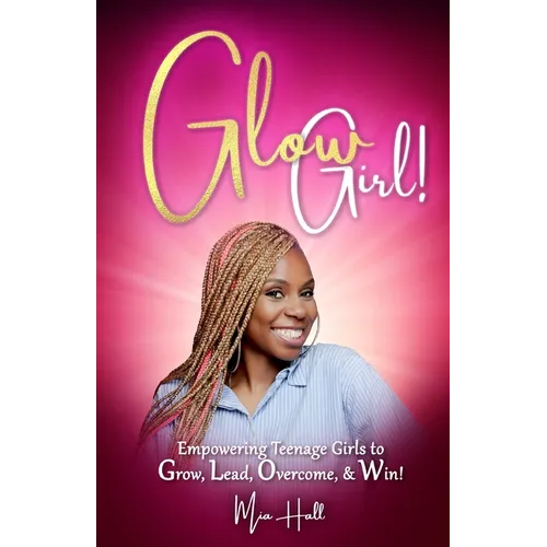 Glow Girl: Empowering Teenage Girls to Grow, Lead, Overcome, and Win!
