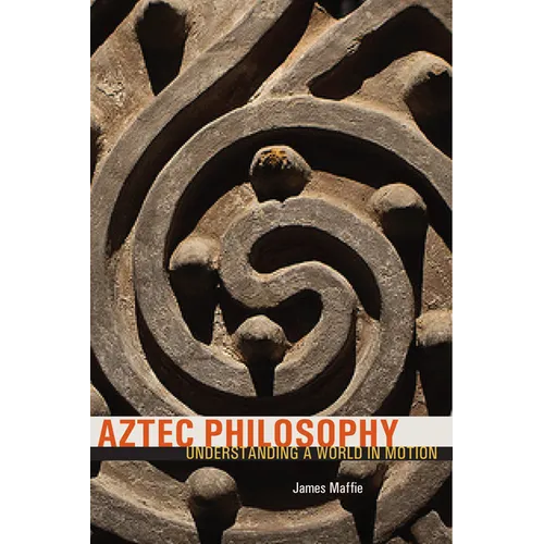 Aztec Philosophy: Understanding a World in Motion