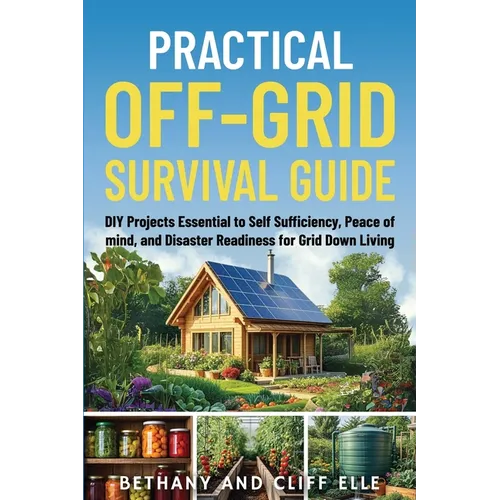 Practical Off Grid Survival Guide: DIY Projects Essential to Self Sufficiency, Peace of mind, and Disaster Readiness for Grid Down Living