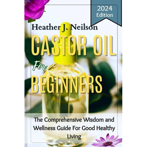 Castor Oil for Beginners: The Comprehensive Wisdom and Wellness Guide For Good Healthy Living