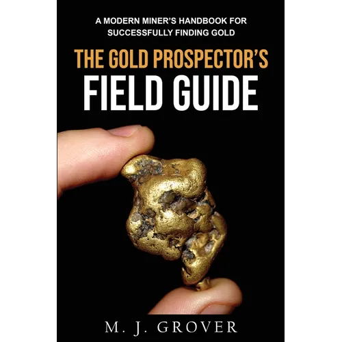 The Gold Prospector's Field Guide: A Modern Miner's Handbook for Successfully Finding Gold