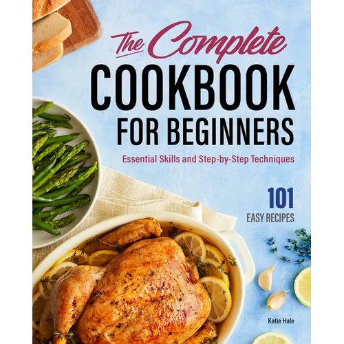 The Complete Cookbook for Beginners: Essential Skills and Step-By-Step Techniques