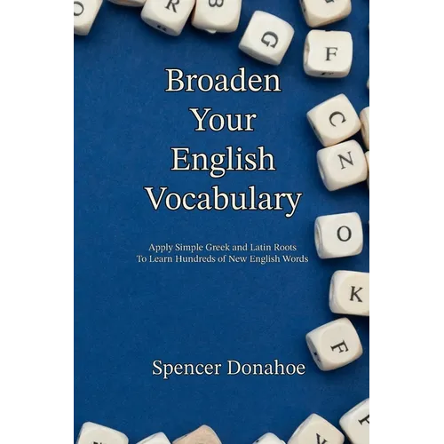 Broaden Your English Vocabulary: Apply Simple Greek and Latin Roots To Learn Hundreds of New English Words