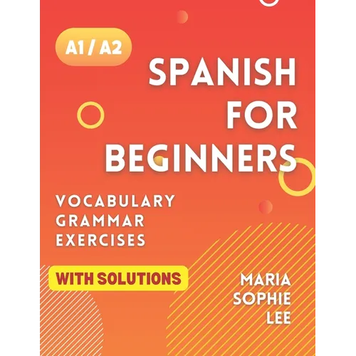 Spanish for Beginners Levels A1 and A2: A Comprehensive Guide to Mastering Spanish for Beginners with Easy-to-Follow Lessons, Engaging Exercises, Deta
