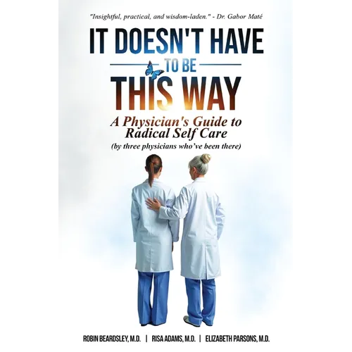 It Doesn't Have To Be This Way: A Physician's Guide To Radical Self Care (by three physicians who've been there)
